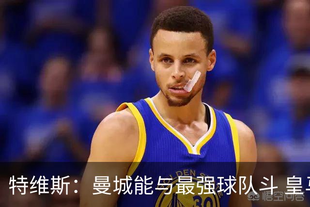 特维斯：曼城能与最强球队斗 皇马才是该担心的