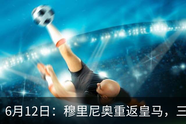 6月12日：穆里尼奥重返皇马，三年执教收获西甲冠军一座，究竟是成功还是遗憾？